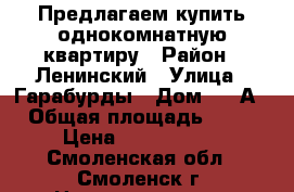 Предлагаем купить однокомнатную квартиру › Район ­ Ленинский › Улица ­ Гарабурды › Дом ­ 25А › Общая площадь ­ 42 › Цена ­ 2 150 000 - Смоленская обл., Смоленск г. Недвижимость » Квартиры продажа   . Смоленская обл.,Смоленск г.